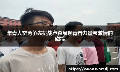 年青人奋勇争先挑战卢森展现青春力量与激情的碰撞